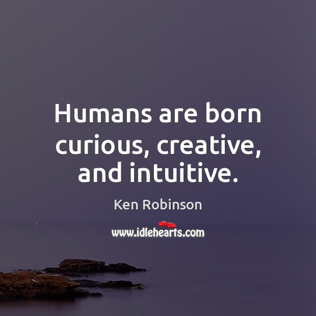 Humans are born curious, creative, and intuitive. Ken Robinson Picture Quote