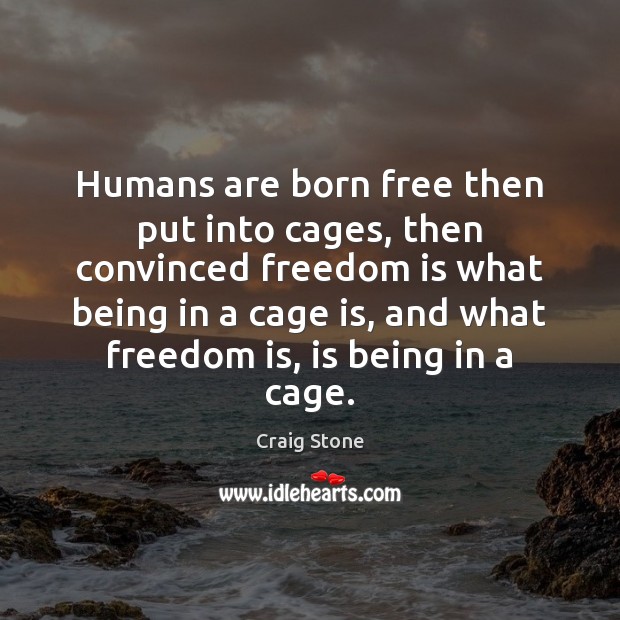 Humans are born free then put into cages, then convinced freedom is 