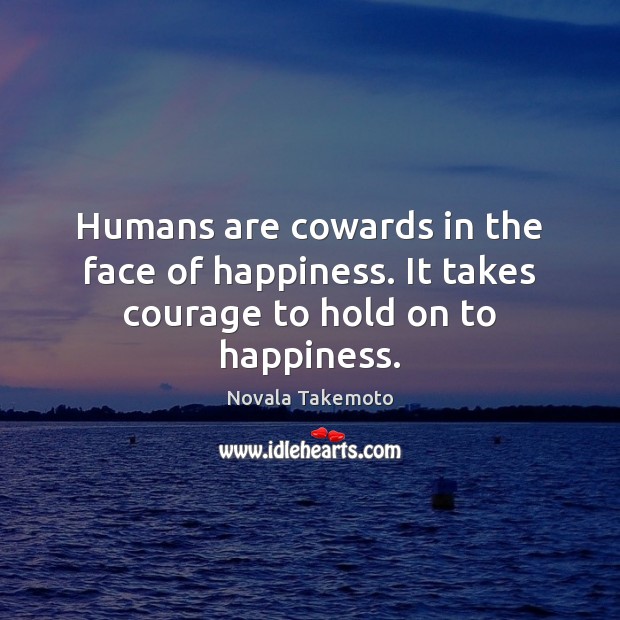 Humans are cowards in the face of happiness. It takes courage to hold on to happiness. Novala Takemoto Picture Quote
