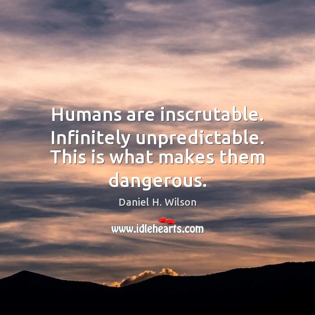Humans are inscrutable. Infinitely unpredictable. This is what makes them dangerous. Daniel H. Wilson Picture Quote