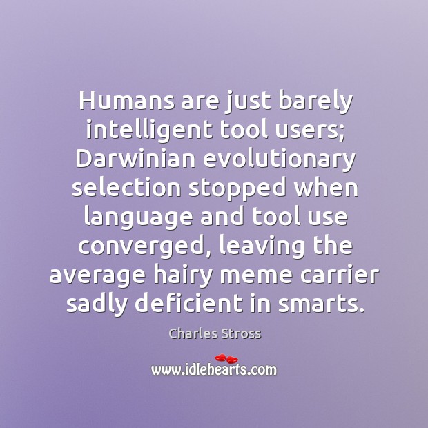 Humans are just barely intelligent tool users; Darwinian evolutionary selection stopped when Charles Stross Picture Quote