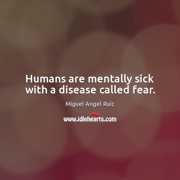 Humans are mentally sick with a disease called fear. Miguel Angel Ruiz Picture Quote