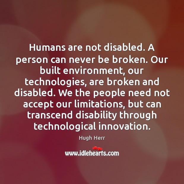 Humans are not disabled. A person can never be broken. Our built Hugh Herr Picture Quote