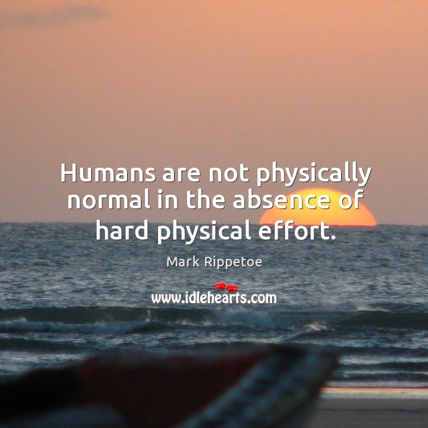 Humans are not physically normal in the absence of hard physical effort. Mark Rippetoe Picture Quote