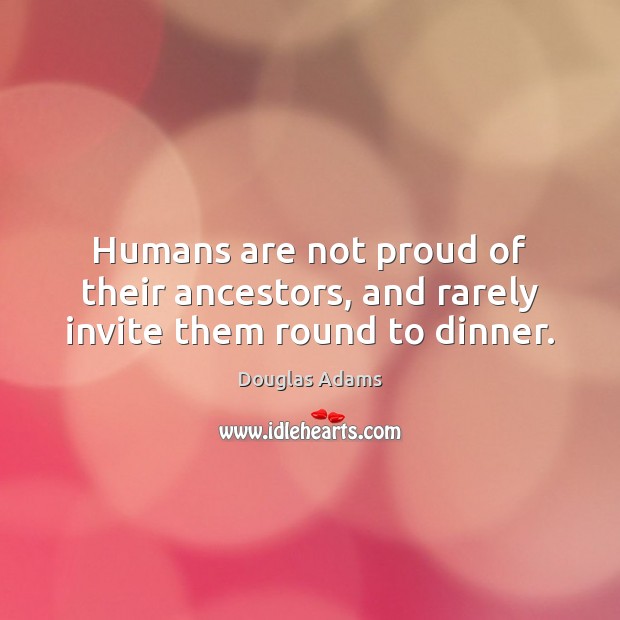 Humans are not proud of their ancestors, and rarely invite them round to dinner. Douglas Adams Picture Quote