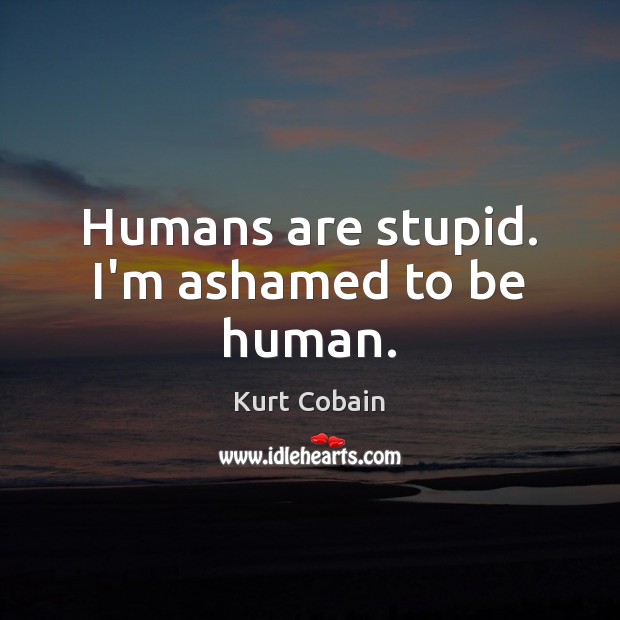 Humans are stupid. I’m ashamed to be human. Kurt Cobain Picture Quote