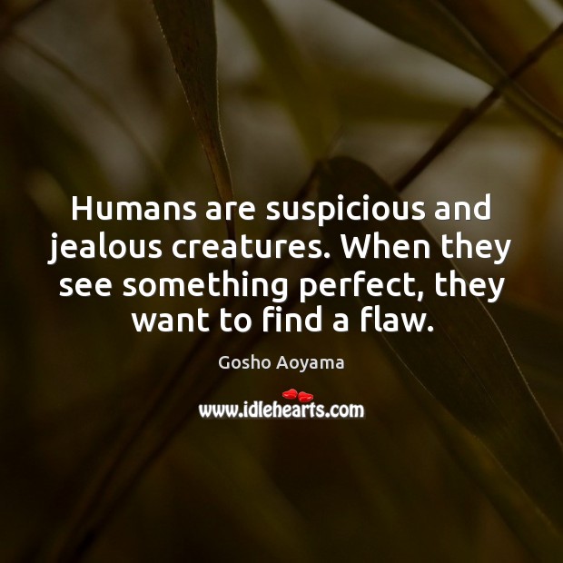 Humans are suspicious and jealous creatures. When they see something perfect, they Image