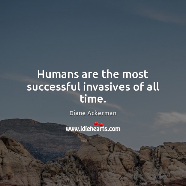 Humans are the most successful invasives of all time. Diane Ackerman Picture Quote