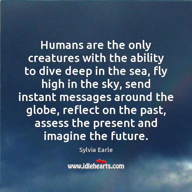 Humans are the only creatures with the ability to dive deep in Sylvia Earle Picture Quote