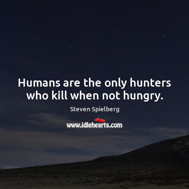 Humans are the only hunters who kill when not hungry. Image