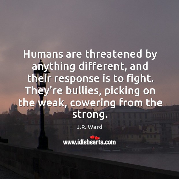 Humans are threatened by anything different, and their response is to fight. J.R. Ward Picture Quote