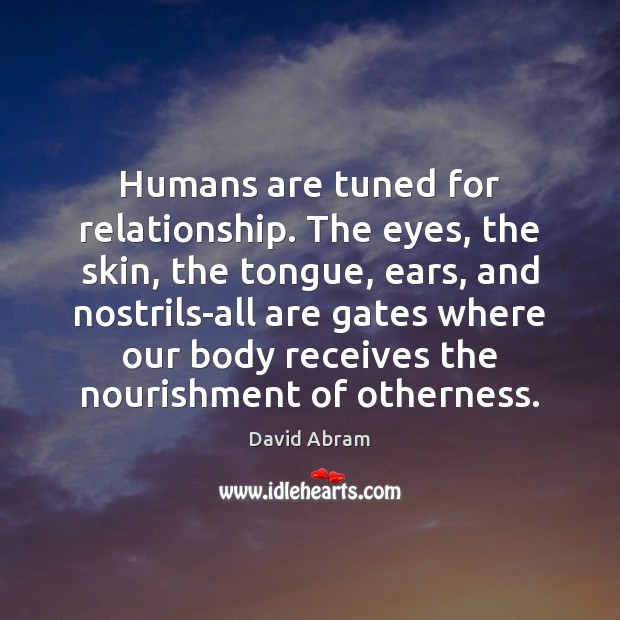 Humans are tuned for relationship. The eyes, the skin, the tongue, ears, David Abram Picture Quote