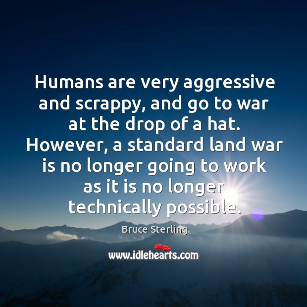 Humans are very aggressive and scrappy, and go to war at the drop of a hat. Bruce Sterling Picture Quote