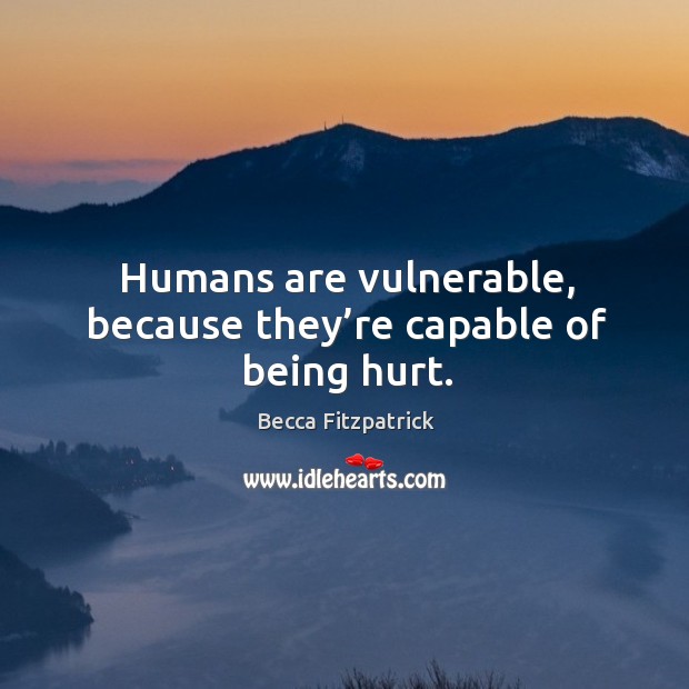Humans are vulnerable, because they’re capable of being hurt. Image