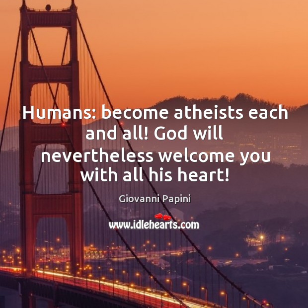 Humans: become atheists each and all! God will nevertheless welcome you with all his heart! Giovanni Papini Picture Quote