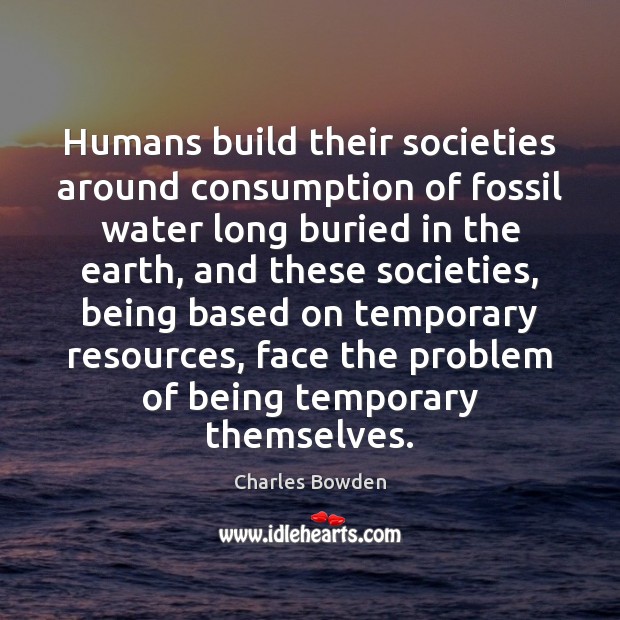 Humans build their societies around consumption of fossil water long buried in Charles Bowden Picture Quote