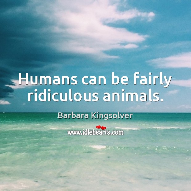Humans can be fairly ridiculous animals. Barbara Kingsolver Picture Quote