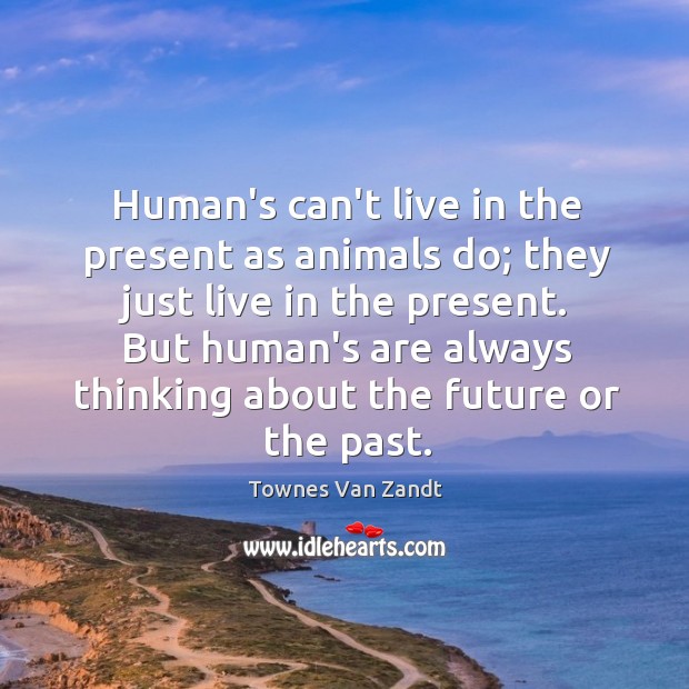 Human’s can’t live in the present as animals do; they just live Townes Van Zandt Picture Quote