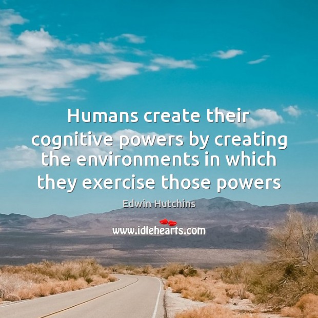 Humans create their cognitive powers by creating the environments in which they 