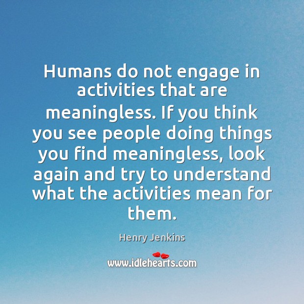 Humans do not engage in activities that are meaningless. If you think Image