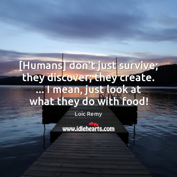 [Humans] don’t just survive; they discover; they create. … I mean, just look Loic Remy Picture Quote