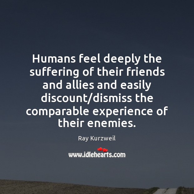 Humans feel deeply the suffering of their friends and allies and easily Ray Kurzweil Picture Quote