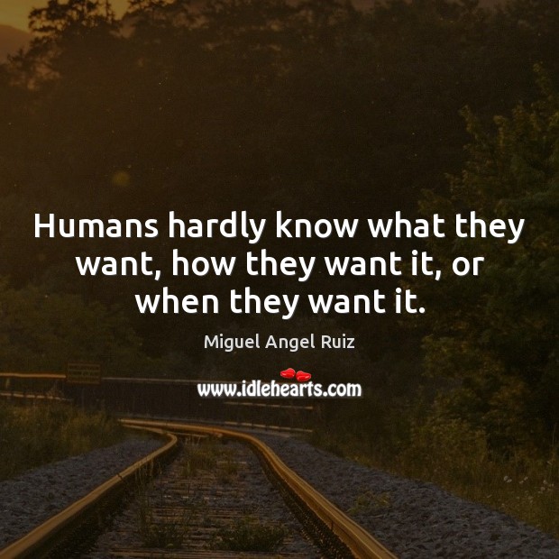 Humans hardly know what they want, how they want it, or when they want it. Miguel Angel Ruiz Picture Quote