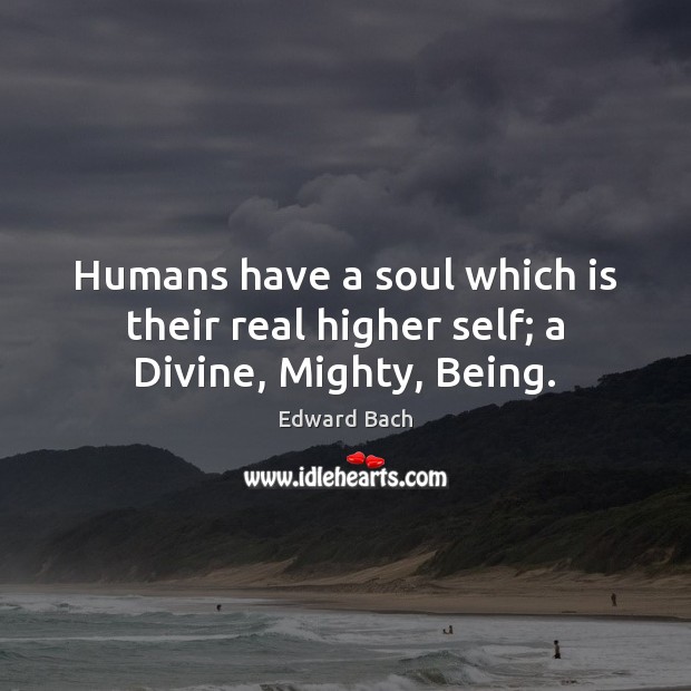 Humans have a soul which is their real higher self; a Divine, Mighty, Being. Edward Bach Picture Quote