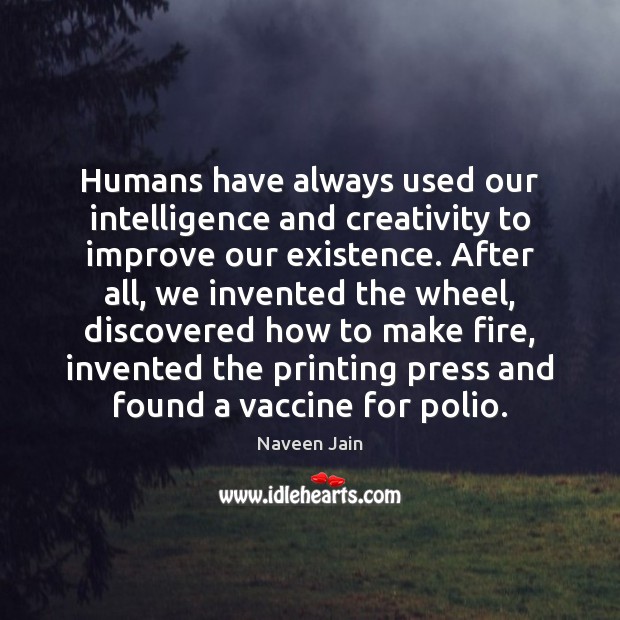 Humans have always used our intelligence and creativity to improve our existence. Naveen Jain Picture Quote