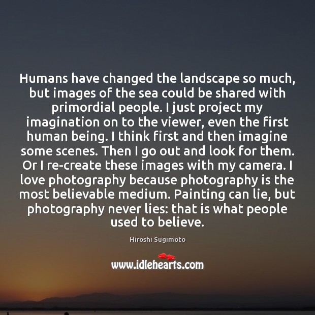Humans have changed the landscape so much, but images of the sea Hiroshi Sugimoto Picture Quote
