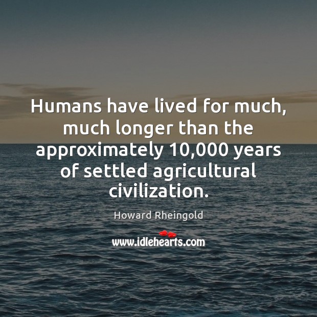 Humans have lived for much, much longer than the approximately 10,000 years of Howard Rheingold Picture Quote