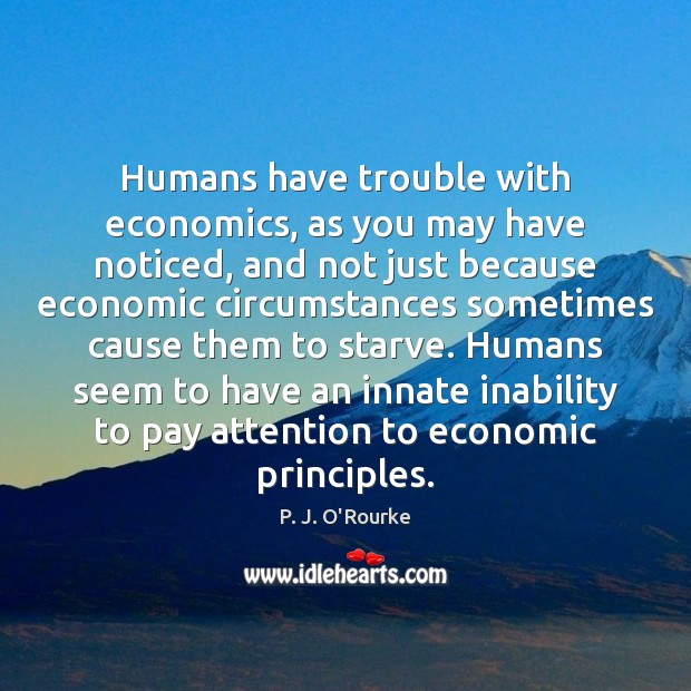 Humans have trouble with economics, as you may have noticed, and not P. J. O’Rourke Picture Quote