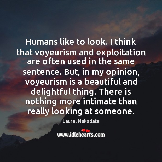 Humans like to look. I think that voyeurism and exploitation are often Laurel Nakadate Picture Quote