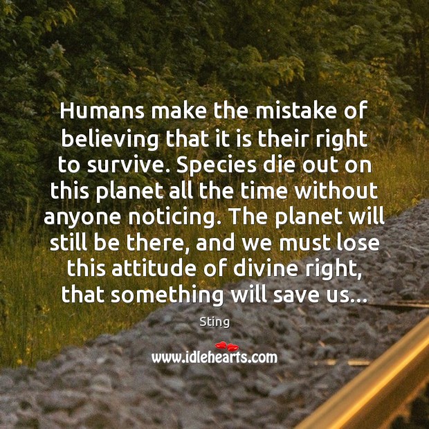 Humans make the mistake of believing that it is their right to Sting Picture Quote