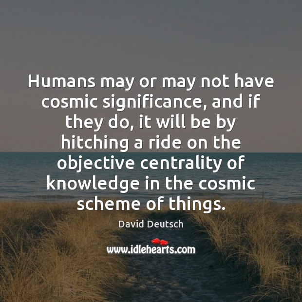 Humans may or may not have cosmic significance, and if they do, David Deutsch Picture Quote
