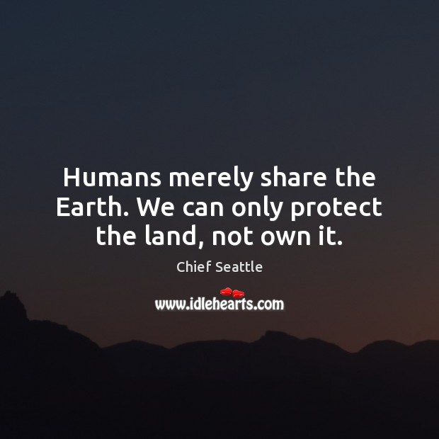 Humans merely share the Earth. We can only protect the land, not own it. Chief Seattle Picture Quote