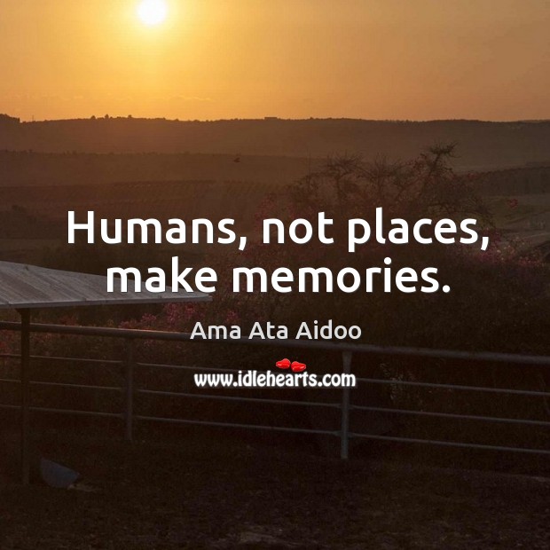 Humans, not places, make memories. Ama Ata Aidoo Picture Quote