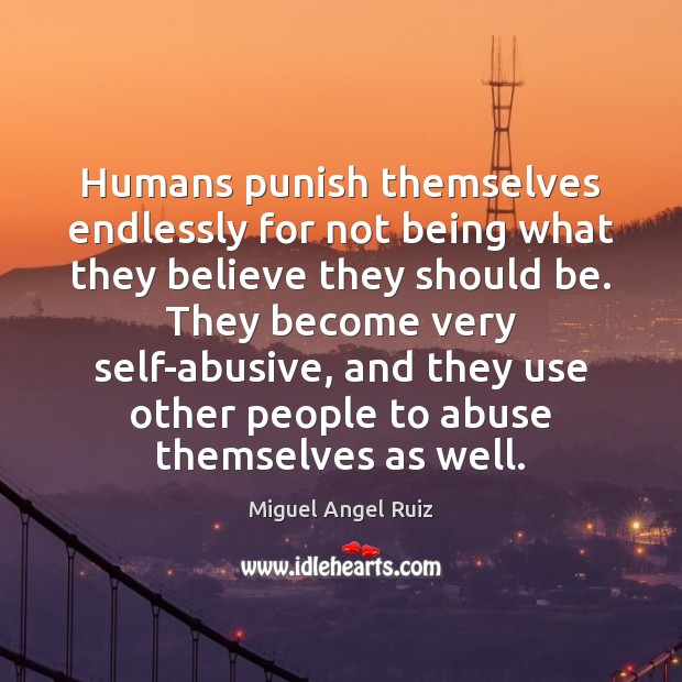 Humans punish themselves endlessly for not being what they believe they should Miguel Angel Ruiz Picture Quote