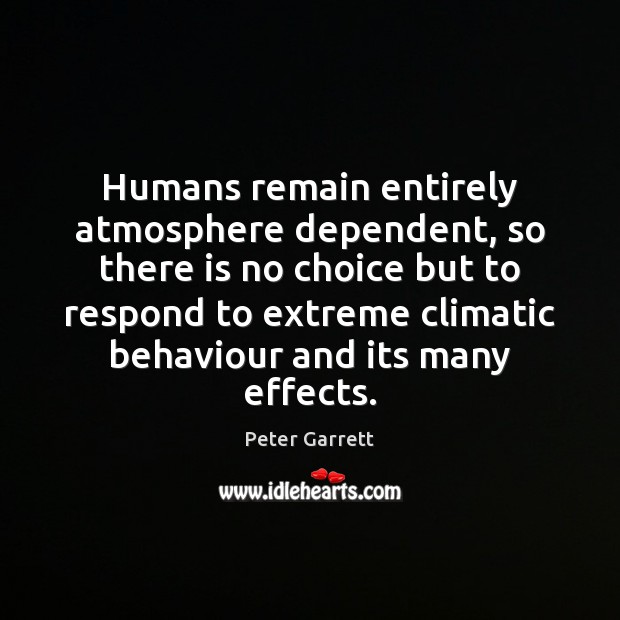 Humans remain entirely atmosphere dependent, so there is no choice but to Peter Garrett Picture Quote