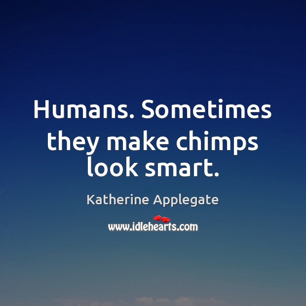 Humans. Sometimes they make chimps look smart. Katherine Applegate Picture Quote