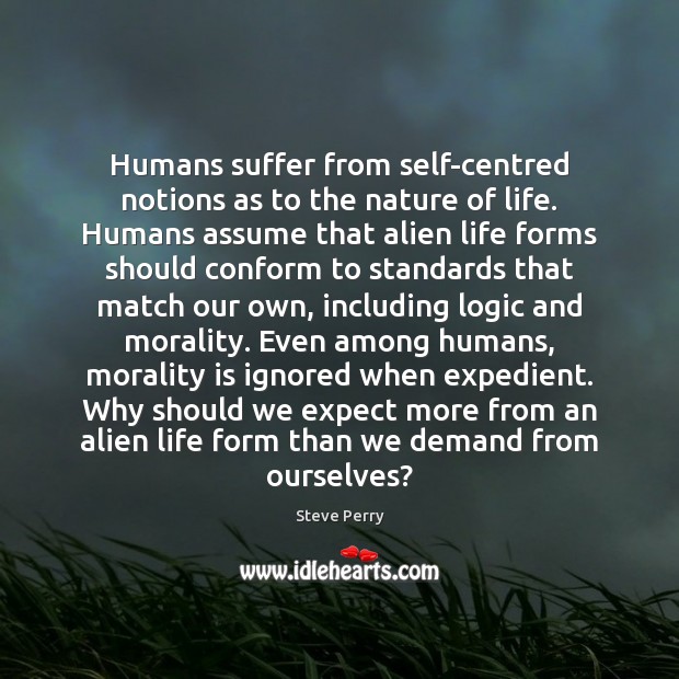 Humans suffer from self-centred notions as to the nature of life. Humans Image