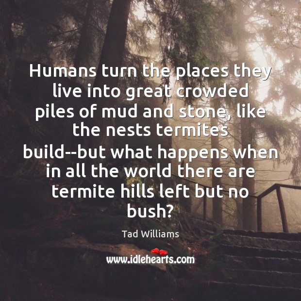 Humans turn the places they live into great crowded piles of mud Tad Williams Picture Quote