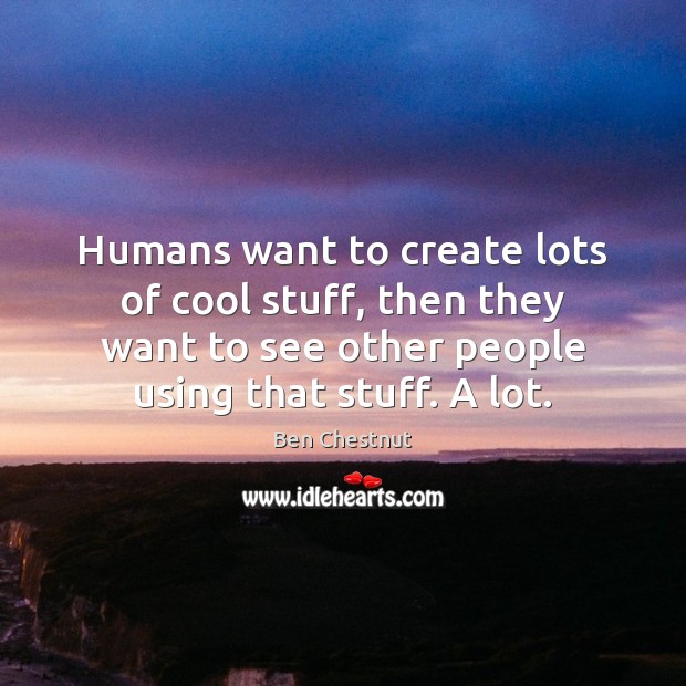 Humans want to create lots of cool stuff, then they want to Ben Chestnut Picture Quote