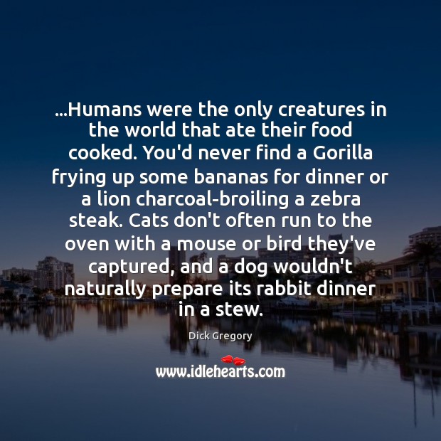 …Humans were the only creatures in the world that ate their food 