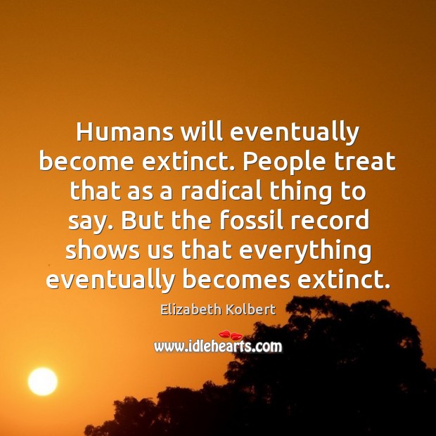 Humans will eventually become extinct. People treat that as a radical thing Elizabeth Kolbert Picture Quote