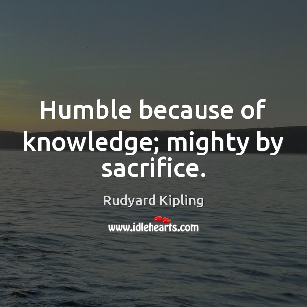 Humble because of knowledge; mighty by sacrifice. Rudyard Kipling Picture Quote