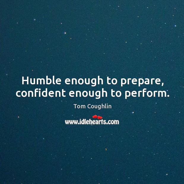 Humble enough to prepare, confident enough to perform. Tom Coughlin Picture Quote