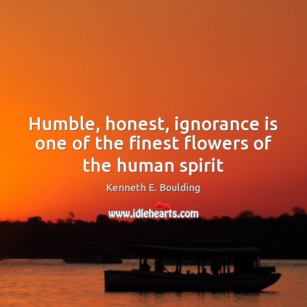 Humble, honest, ignorance is one of the finest flowers of the human spirit Kenneth E. Boulding Picture Quote