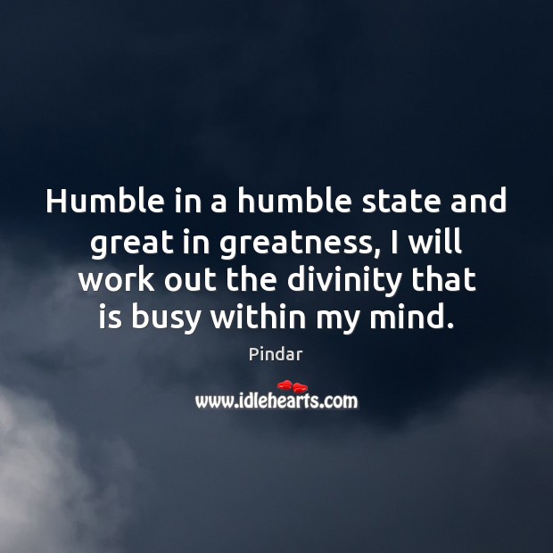 Humble in a humble state and great in greatness, I will work Pindar Picture Quote