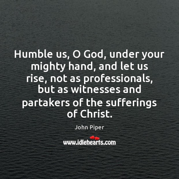 Humble us, O God, under your mighty hand, and let us rise, John Piper Picture Quote